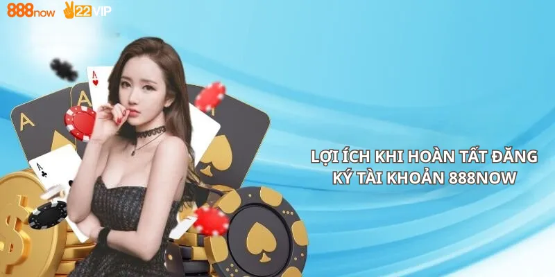 Lợi Ích Khi Hoàn Tất Đăng Ký Tài Khoản 888Now