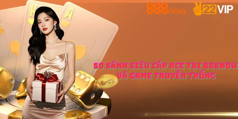 So sánh siêu cấp ace tại 888now và game truyền thống