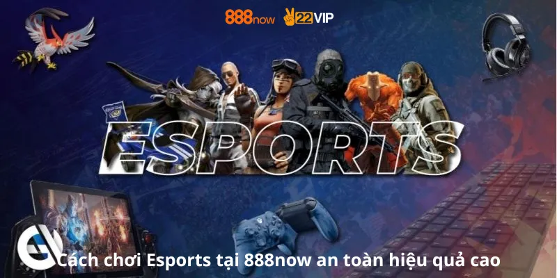 Cách chơi Esports tại 888now an toàn hiệu quả cao